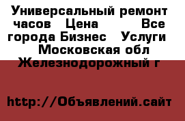 Универсальный ремонт часов › Цена ­ 100 - Все города Бизнес » Услуги   . Московская обл.,Железнодорожный г.